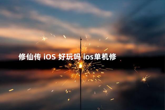 修仙传 iOS 好玩吗 ios单机修仙游戏